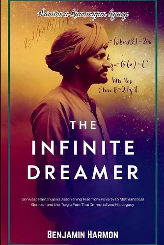 The Infinite Dreamer: Srinivasa Ramanujan's Astonishing Rise from Poverty to Mathematical Genius-and the Tragic Fate That Immortalized His Legacy