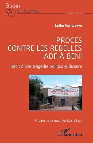 Proces Contre Les Rebelles Adf a Beni: Recit D Une Tragedie Politico Judicaire