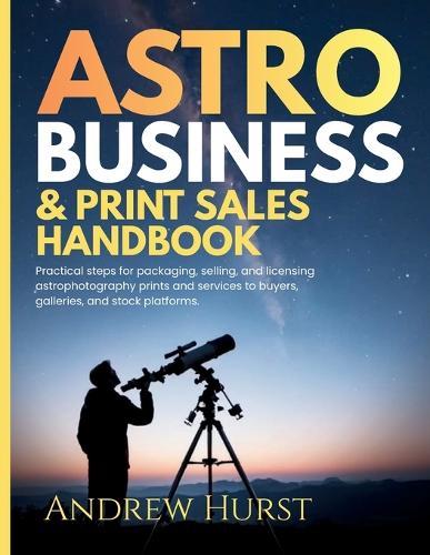 Astro Business & Print Sales Handbook: Practical steps for packaging, selling, and licensing astrophotography prints and services to buyers, galleries, and stock platforms.