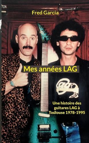 Mes années LAG: Une histoire des guitares LAG à Toulouse 1978-1995
