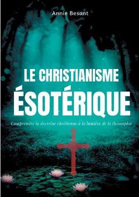 Le christianisme ésotérique: Comprendre la doctrine chrétienne à la lumière de la théosophie (suivi de: Le christianisme théosophique)