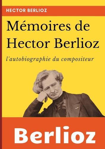 Mémoires de Hector Berlioz: l'autobiographie du célèbre compositeur français