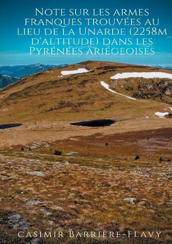 Note sur les armes franques trouvées au lieu de la Unarde (2258m d'altitude) dans les Pyrénées ariégeoises: Une hypothèse plausible pour la localisation d'un épisode périphérique de la Bataille de Roncevaux ?