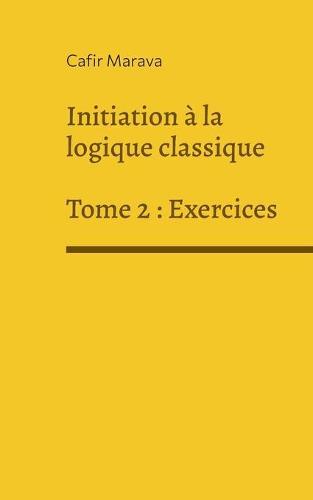 Initiation à la logique classique: Tome 2 - Exercices