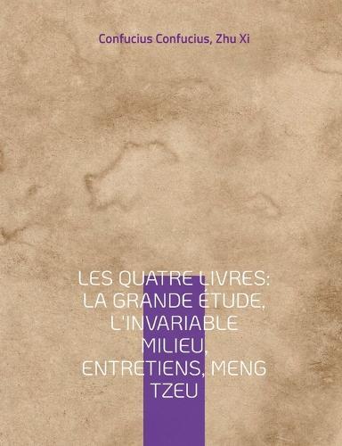 Les Quatre Livres: La Grande étude, L'Invariable milieu, Entretiens, Meng Tzeu: les quatre essais fondamentaux de la philosophie chinoise par Confucius