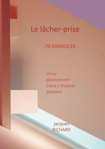Le lacher-prise: Vivre pleinement dans l'instant présent - 70 Exercices pratiques