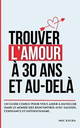 Trouver l'amour à 30 ans et au-delà: Un guide conçu pour vous aider à naviguer dans le monde des rencontres avec sagesse, confiance et enthousiasme.