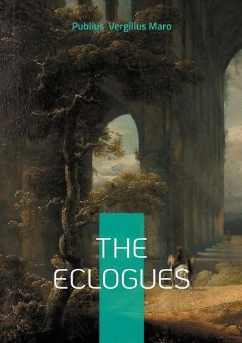 The Eclogues: Pastoral poetry Bucolics Arcadia