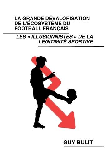 La grande dévalorisation de l'écosystème du football français: Les illusionnistes de la légitimité sportive