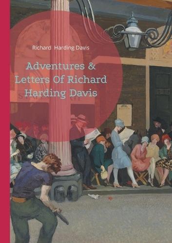 Adventures & Letters Of Richard Harding Davis: A Journey Through Journalism and Global Adventures