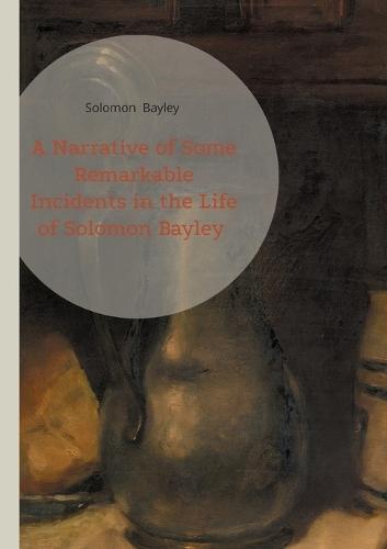 A Narrative of Some Remarkable Incidents in the Life of Solomon Bayley: A Faith-Driven Freedom Journey Legal Emancipation Battles and Transatlantic Resilience