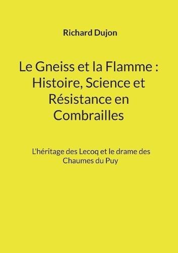 Le Gneiss et la Flamme: Histoire, Science et Résistance en Combrailles: L'héritage des Lecoq et le drame des Chaumes du Puy
