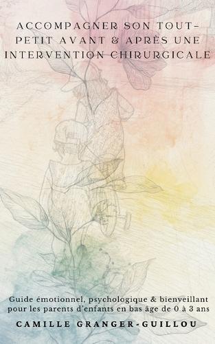 Accompagner son tout-petit avant & après une intervention chirurgicale: Guide émotionnel psychologique & bienveillant pour les parents d enfants en bas âge de 0 à 3 ans