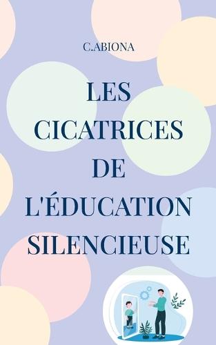 Les cicatrices de l'éducation silencieuse: Un chemin pour donner une voix à l'enfant intérieur et retrouver sa lumière