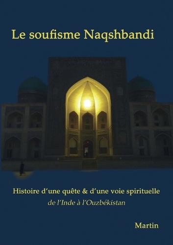 Le soufisme Naqshbandi: Histoire d'une quête et d'une voie spirituelle, de l'Inde à l'Ouzbékistan