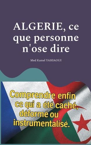 Algerie, ce que personne n'ose dire: Comprendre enfin ce qui a été caché, déformé ou instrumentalisé