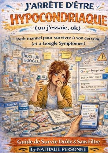 J'arrete d'etre hypocondriaque (ou j'essaie, ok): Petit manuel pour survivre a son cerveau (et a Google Symptomes)