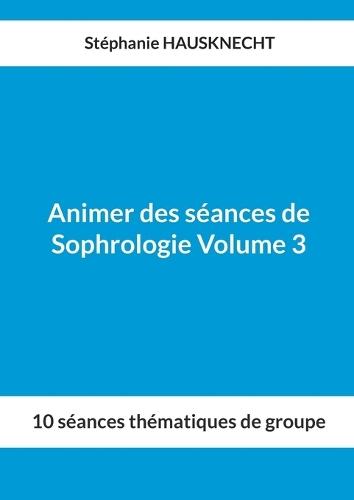Animer des séances de Sophrologie Volume 3: 10 séances thématiques de groupe