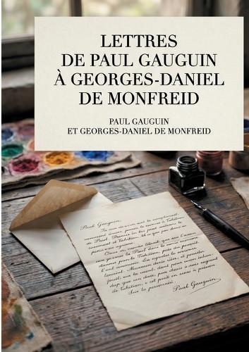 Lettres de Paul Gauguin à Georges-Daniel de Monfreid: La correspondance intégrale entre le peintre post-impressionniste et le peintre, sculpteur, graveur, céramiste et maître-verrier Georges-Daniel de Monfreid