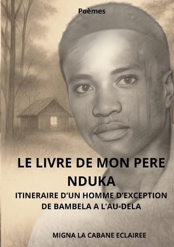 Le livre de mon pere nduka: Itineraire d'Un Homme d'Exception. de Bambela a l'Au-Dela.