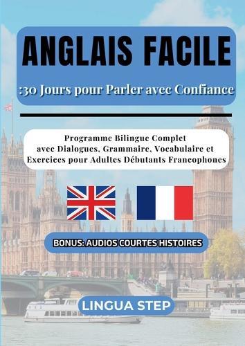 Anglais Facile: 30 Jours pour Parler avec Confiance: Programme Bilingue Complet avec Dialogues, Grammaire, Vocabulaire et Exercices pour Adultes Débutants Francophones