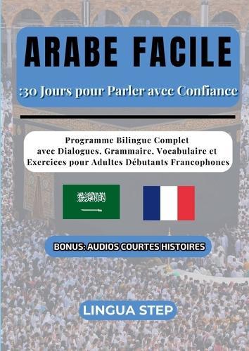Arabe Facile: 30 Jours pour Parler avec Confiance: Programme Bilingue Complet avec Dialogues, Grammaire, Vocabulaire et Exercices pour Adultes Débutants Francophones