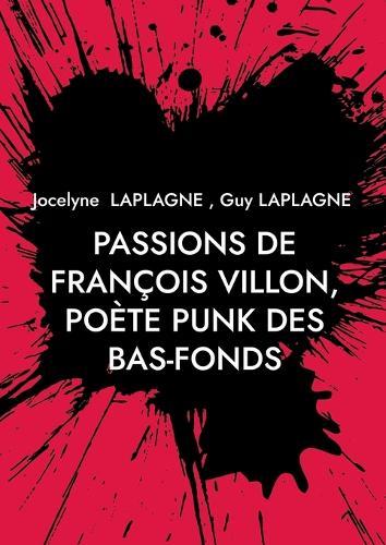 Passions de François Villon, poète punk des bas-fonds: 1431 - après 1463. Théâtre des passions