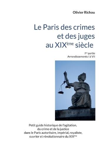 Le Paris criminel et judiciaire du XIXème siècle: Ière partie Arrondissements I à VII