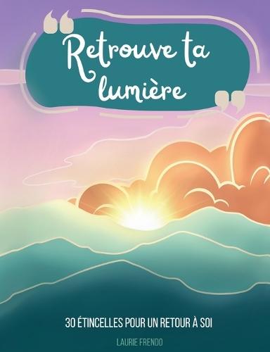 Retrouve ta lumière: 30 étincelles pour un retour à soi