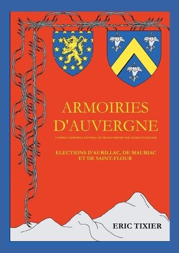 Armoiries d'Auvergne: D'après l'Armorial général de France dressé par Charles d'Hozier Elections d'Aurillac, de Mauriac et de St-Flour