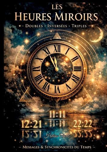 Les heures miroirs - Doubles, inversées et triples: Messages, synchronicités et secrets cachés derrière les chiffres du temps