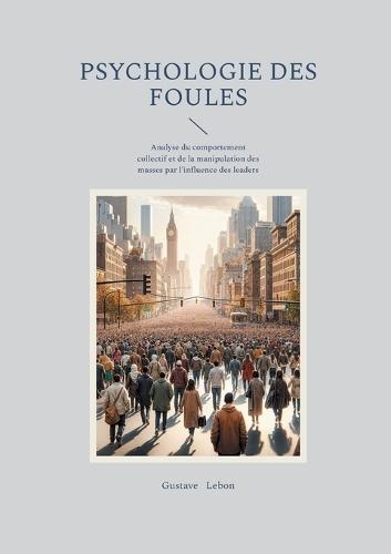 Psychologie des foules: Analyse du comportement collectif et de la manipulation des masses par l'influence des leaders