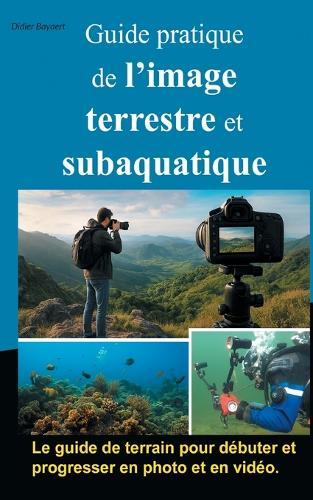 Guide pratique de l'image terrestre et subaquatique: Photo et vidéo