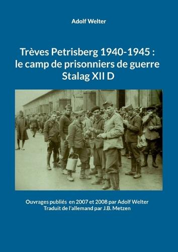 Trèves Petrisberg 1940-1945: le camp de prisonniers de guerre Stalag XII D: Ouvrages publiés en 2007 et 2008 par Adolf Welter -Traduit de l'allemand par J.B. Metzen