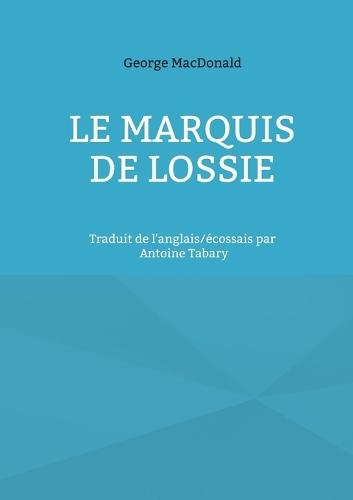 Le marquis de Lossie: Traduit de l'anglais/écossais par Antoine Tabary