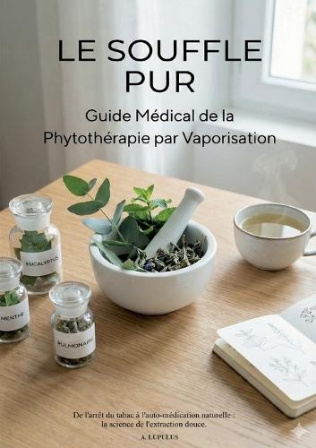 Le Souffle Pur: Guide Médical de la Phytothérapie par Vaporisation - DE L'ARRÊT DU TABAC À L'AUTO-MÉDICATION NATURELLE
