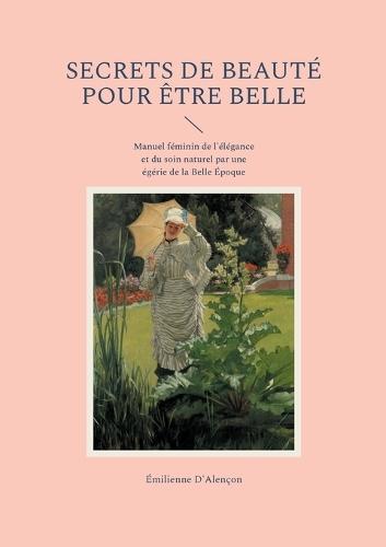 Secrets de beauté pour être belle: Manuel féminin de l'élégance et du soin naturel par une égérie de la Belle Époque