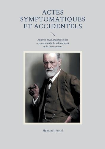 Actes symptomatiques et accidentels: Analyse psychanalytique des actes manqués du refoulement et de l'inconscient