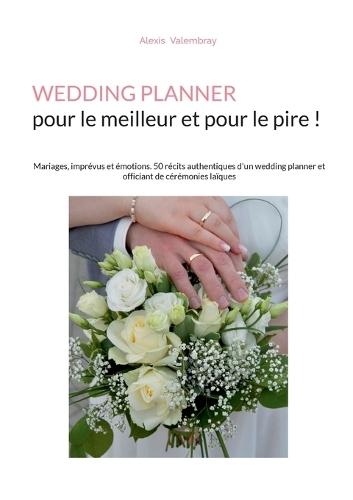 Wedding Planner pour le meilleur et pour le pire !: Mariages, imprévus et émotions. 50 récits authentiques d'un wedding planner et officiant de cérémonies laïques