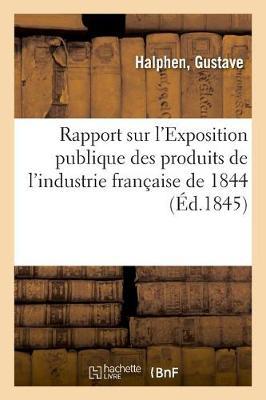 Rapport Sur l'Exposition Publique Des Produits de l'Industrie Française de 1844