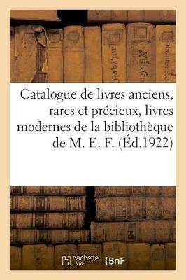 Catalogue de Livres Anciens, Rares Et Précieux, Livres Modernes de la Bibliothèque de M. E. F.