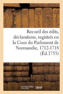 Recueil Des Édits, Déclarations, Lettres Patentes, Arrests Et Règlemens Du Roy: Registrés En La Cour Du Parlement de Normandie, 1712-1718
