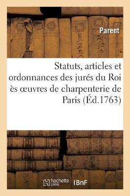Statuts, Articles Et Ordonnances Des Jurés Du Roi Ès Oeuvres de Charpenterie de la Ville, Prevôté: Et Vicomté de Paris Et Des Maîtres Charpentiers de Ladite Ville, Fauxbourgs Et Banlieue d'Icelle