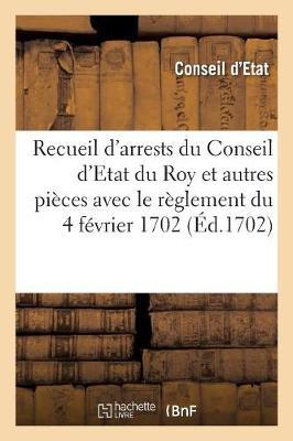 Recueil de Plusieurs Arrests Du Conseil d'Etat Du Roy Et Autres Pièces: Avec Le Règlement Du 4 Février 1702 Intervenu En Conséquence