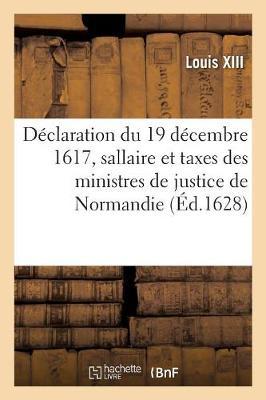 Déclaration Du 19 Décembre 1617, Pour l'Observation Du Règlement Pour Le Sallaire Et Taxes Des Juges: Greffiers, Enquesteurs, Tabellions, Sergens Et Autres Ministres de Justice de Normandie