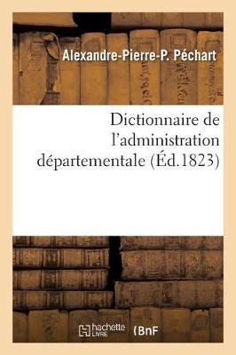 Dictionnaire de l'Administration Départementale. Recueil Des Lois, Arrêtés, Décrets, Ordonnances: Attributions Du Ministère de l'Intérieur Et Celles Des Ministères de la Justice, Des Finances
