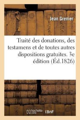 Traité Des Donations, Des Testamens Et de Toutes Autres Dispositions Gratuites. 3e Édition: Précédé d'Un Discours Historique Sur l'Ancienne Législation Relative À Cette Matière