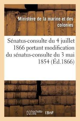 Sénatus-Consulte Du 4 Juillet 1866 Portant Modification Du Sénatus-Consulte Du 3 Mai 1854: Qui Règle La Constitution Des Colonies de la Martinique, de la Guadeloupe Et de la Réunion