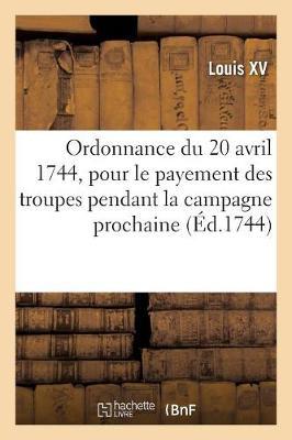 Ordonnance Du Roy Du 20 Avril 1744, Portant Règlement Pour Le Payement Des Troupes de Sa Majesté: Pendant La Campagne Prochaine