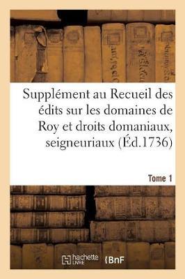 Supplément Au Recueil Des Édits, Ordonnances, Déclarations, Lettres Patentes, Arrests Et Règlemens: Concernant Les Domaines de Roy Et Droits Domaniaux, Seigneuriaux. Tome 1